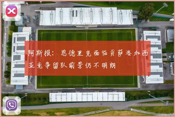 阿斯报：恩德里克面临贡萨洛加西亚竞争留队前景仍不明朗